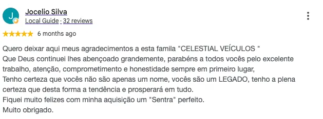Avaliação de Jocelio Silva no Google: "Quero deixar aqui meus agradecimentos a esta família Celestial Veículos. Que Deus continue lhes abençoando grandemente, parabéns a todos vocês pelo excelente trabalho, atenção, comprometimento e honestidade sempre em primeiro lugar. Tenho certeza que vocês não são apenas um nome, vocês são um legado. Fiquei muito feliz com minha aquisição, um Sentra perfeito. Muito obrigado."
