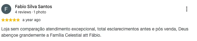Avaliação de Fabio Silva Santos no Google: "Loja sem comparação, atendimento excepcional, total esclarecimento antes e pós-venda. Deus abençoe grandemente a família Celestial."